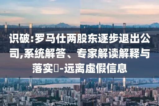 識(shí)破:羅馬仕兩股東逐步退出公司,系統(tǒng)解答、專家解讀解釋與落實(shí)?-遠(yuǎn)離虛假信息