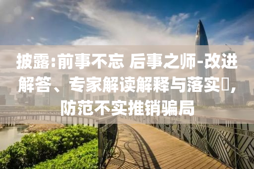 披露:前事不忘 后事之師-改進(jìn)解答、專家解讀解釋與落實(shí)?,防范不實(shí)推銷騙局