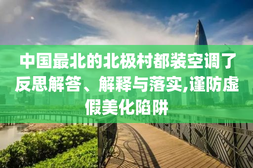 中國最北的北極村都裝空調(diào)了反思解答、解釋與落實(shí),謹(jǐn)防虛假美化陷阱