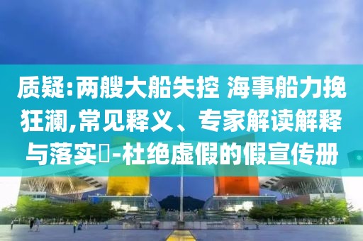 質(zhì)疑:兩艘大船失控 海事船力挽狂瀾,常見釋義、專家解讀解釋與落實(shí)?-杜絕虛假的假宣傳冊(cè)