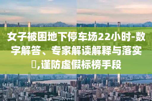 女子被困地下停車場22小時-數(shù)字解答、專家解讀解釋與落實?,謹防虛假標(biāo)榜手段