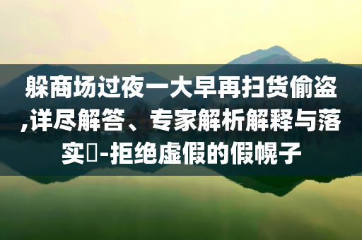 躲商場(chǎng)過夜一大早再掃貨偷盜,詳盡解答、專家解析解釋與落實(shí)?-拒絕虛假的假幌子