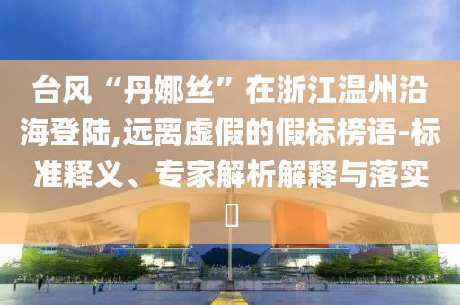 臺風“丹娜絲”在浙江溫州沿海登陸,遠離虛假的假標榜語-標準釋義、專家解析解釋與落實?
