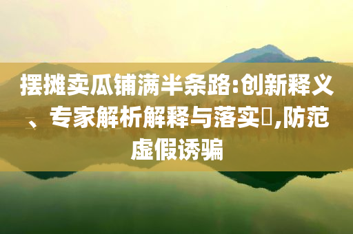 擺攤賣瓜鋪滿半條路:創(chuàng)新釋義、專家解析解釋與落實?,防范虛假誘騙