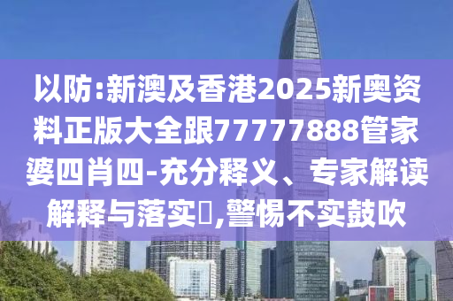 以防:新澳及香港2025新奧資料正版大全跟77777888管家婆四肖四-充分釋義、專家解讀解釋與落實?,警惕不實鼓吹