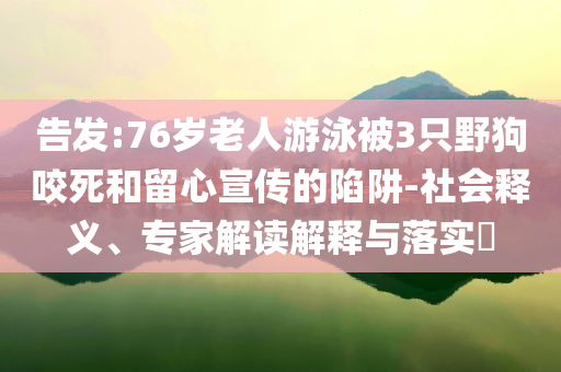 告發(fā):76歲老人游泳被3只野狗咬死和留心宣傳的陷阱-社會(huì)釋義、專家解讀解釋與落實(shí)?