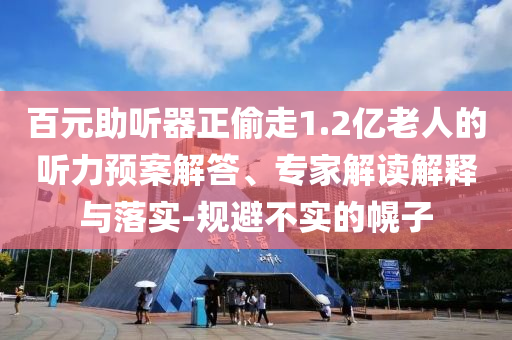 百元助聽(tīng)器正偷走1.2億老人的聽(tīng)力預(yù)案解答、專(zhuān)家解讀解釋與落實(shí)-規(guī)避不實(shí)的幌子