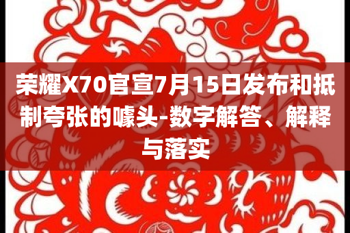 榮耀X70官宣7月15日發(fā)布和抵制夸張的噱頭-數(shù)字解答、解釋與落實(shí)