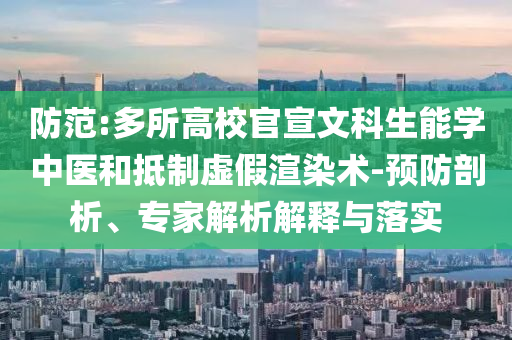 防范:多所高校官宣文科生能學(xué)中醫(yī)和抵制虛假渲染術(shù)-預(yù)防剖析、專家解析解釋與落實(shí)