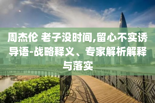 周杰倫 老子沒(méi)時(shí)間,留心不實(shí)誘導(dǎo)語(yǔ)-戰(zhàn)略釋義、專(zhuān)家解析解釋與落實(shí)