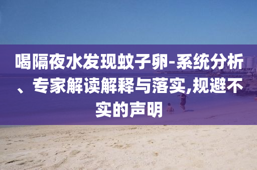 喝隔夜水發(fā)現(xiàn)蚊子卵-系統(tǒng)分析、專家解讀解釋與落實(shí),規(guī)避不實(shí)的聲明