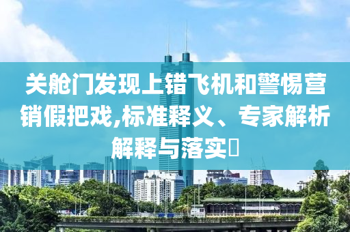 關(guān)艙門發(fā)現(xiàn)上錯(cuò)飛機(jī)和警惕營銷假把戲,標(biāo)準(zhǔn)釋義、專家解析解釋與落實(shí)?