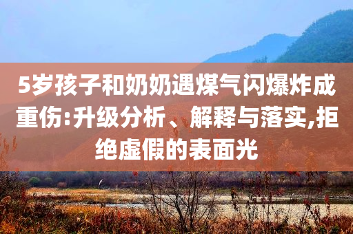 5歲孩子和奶奶遇煤氣閃爆炸成重傷:升級(jí)分析、解釋與落實(shí),拒絕虛假的表面光