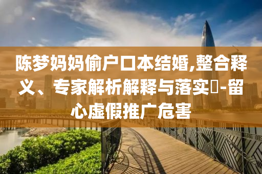 陳夢(mèng)媽媽偷戶口本結(jié)婚,整合釋義、專家解析解釋與落實(shí)?-留心虛假推廣危害