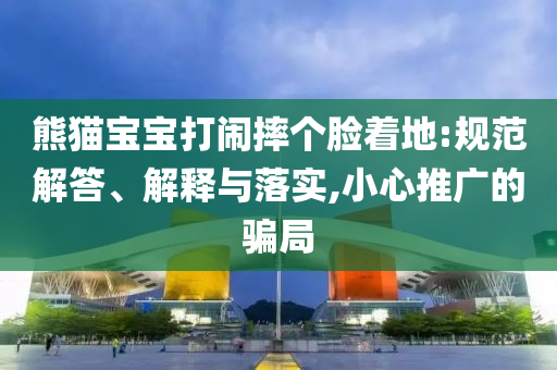 熊貓寶寶打鬧摔個(gè)臉著地:規(guī)范解答、解釋與落實(shí),小心推廣的騙局