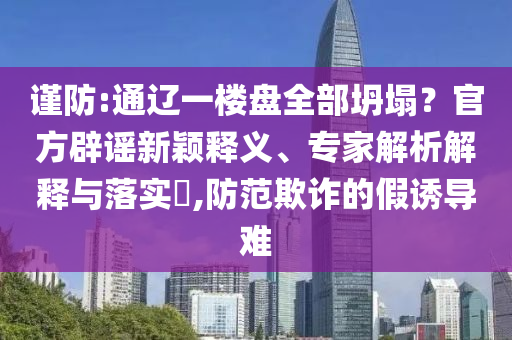 謹防:通遼一樓盤全部坍塌？官方辟謠新穎釋義、專家解析解釋與落實?,防范欺詐的假誘導(dǎo)難