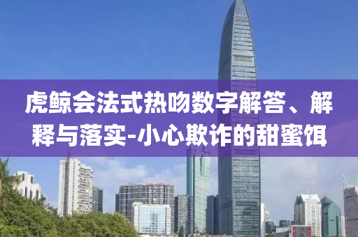 虎鯨會(huì)法式熱吻數(shù)字解答、解釋與落實(shí)-小心欺詐的甜蜜餌