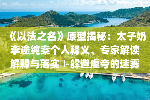 《以法之名》原型揭秘：太子奶李途純案?jìng)€(gè)人釋義、專(zhuān)家解讀解釋與落實(shí)?-躲避虛夸的迷霧