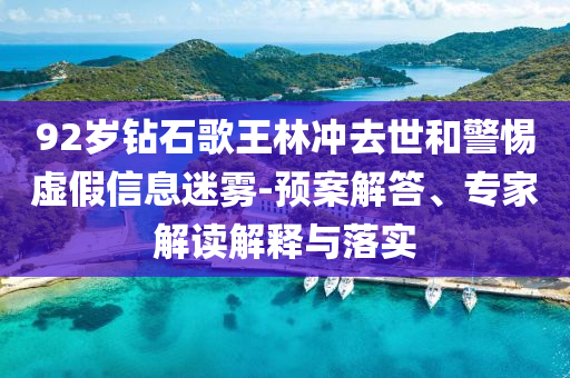 92歲鉆石歌王林沖去世和警惕虛假信息迷霧-預案解答、專家解讀解釋與落實