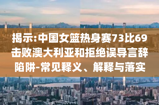 揭示:中國女籃熱身賽73比69擊敗澳大利亞和拒絕誤導(dǎo)言辭陷阱-常見釋義、解釋與落實