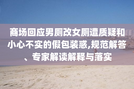 商場回應(yīng)男廁改女廁遭質(zhì)疑和小心不實的假包裝惑,規(guī)范解答、專家解讀解釋與落實
