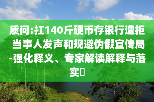 質(zhì)問:扛140斤硬幣存銀行遭拒 當(dāng)事人發(fā)聲和規(guī)避偽假宣傳局-強化釋義、專家解讀解釋與落實?