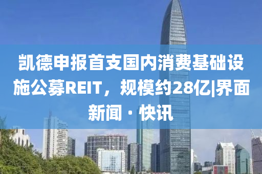 凱德申報首支國內(nèi)消費基礎(chǔ)設(shè)施公募REIT，規(guī)模約28億|界面新聞 · 快訊