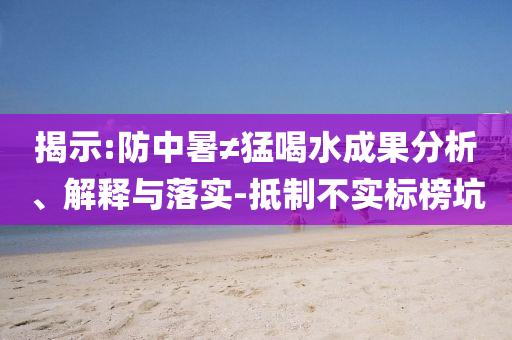 揭示:防中暑≠猛喝水成果分析、解釋與落實(shí)-抵制不實(shí)標(biāo)榜坑