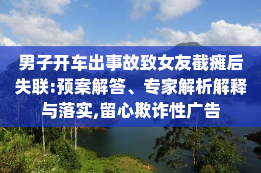 男子開車出事故致女友截癱后失聯(lián):預案解答、專家解析解釋與落實,留心欺詐性廣告