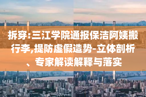 拆穿:三江學(xué)院通報(bào)保潔阿姨搬行李,提防虛假造勢-立體剖析、專家解讀解釋與落實(shí)