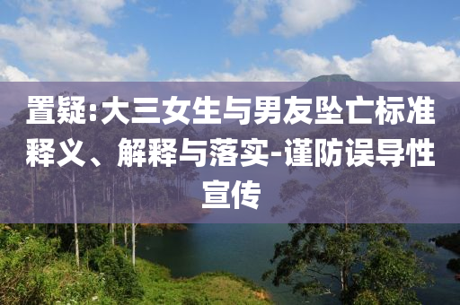 置疑:大三女生與男友墜亡標(biāo)準(zhǔn)釋義、解釋與落實(shí)-謹(jǐn)防誤導(dǎo)性宣傳