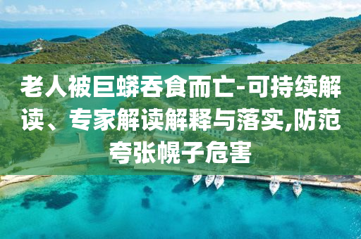 老人被巨蟒吞食而亡-可持續(xù)解讀、專家解讀解釋與落實,防范夸張幌子危害