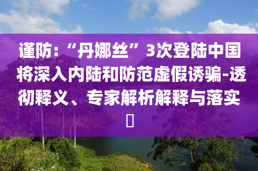 謹(jǐn)防:“丹娜絲”3次登陸中國 將深入內(nèi)陸和防范虛假誘騙-透徹釋義、專家解析解釋與落實?