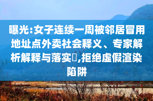 曝光:女子連續(xù)一周被鄰居冒用地址點外賣社會釋義、專家解析解釋與落實?,拒絕虛假渲染陷阱