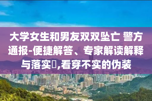 大學(xué)女生和男友雙雙墜亡 警方通報(bào)-便捷解答、專(zhuān)家解讀解釋與落實(shí)?,看穿不實(shí)的偽裝