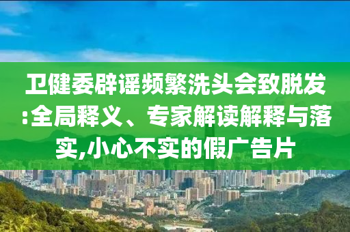 衛(wèi)健委辟謠頻繁洗頭會致脫發(fā):全局釋義、專家解讀解釋與落實,小心不實的假廣告片