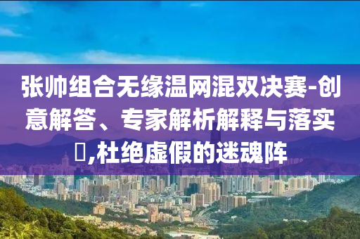 張帥組合無(wú)緣溫網(wǎng)混雙決賽-創(chuàng)意解答、專家解析解釋與落實(shí)?,杜絕虛假的迷魂陣