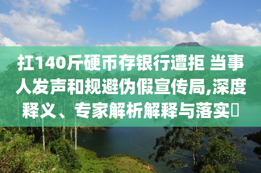 扛140斤硬幣存銀行遭拒 當(dāng)事人發(fā)聲和規(guī)避偽假宣傳局,深度釋義、專家解析解釋與落實(shí)?