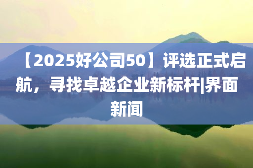 【2025好公司50】評(píng)選正式啟航，尋找卓越企業(yè)新標(biāo)桿|界面新聞
