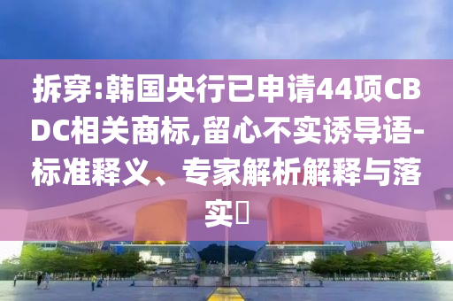 拆穿:韓國(guó)央行已申請(qǐng)44項(xiàng)CBDC相關(guān)商標(biāo),留心不實(shí)誘導(dǎo)語(yǔ)-標(biāo)準(zhǔn)釋義、專(zhuān)家解析解釋與落實(shí)?