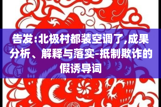 告發(fā):北極村都裝空調(diào)了,成果分析、解釋與落實(shí)-抵制欺詐的假誘導(dǎo)詞