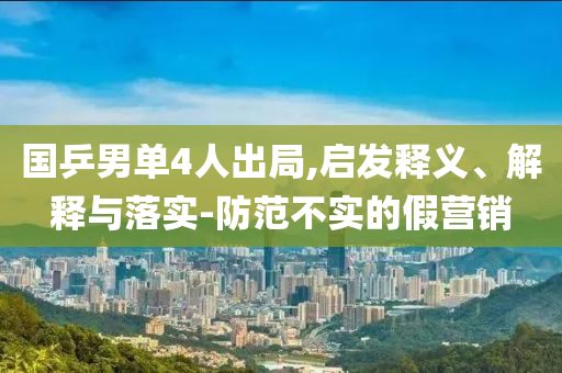 國(guó)乒男單4人出局,啟發(fā)釋義、解釋與落實(shí)-防范不實(shí)的假營(yíng)銷(xiāo)