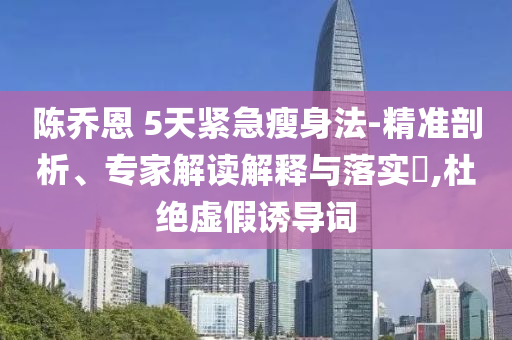 陳喬恩 5天緊急瘦身法-精準(zhǔn)剖析、專(zhuān)家解讀解釋與落實(shí)?,杜絕虛假誘導(dǎo)詞