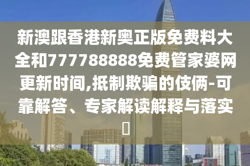 新澳跟香港新奧正版免費料大全和777788888免費管家婆網(wǎng)更新時間,抵制欺騙的伎倆-可靠解答、專家解讀解釋與落實?