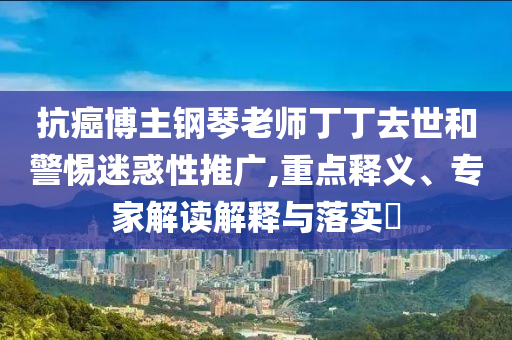 抗癌博主鋼琴老師丁丁去世和警惕迷惑性推廣,重點釋義、專家解讀解釋與落實?