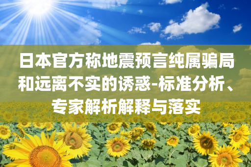 日本官方稱地震預(yù)言純屬騙局和遠(yuǎn)離不實(shí)的誘惑-標(biāo)準(zhǔn)分析、專家解析解釋與落實(shí)