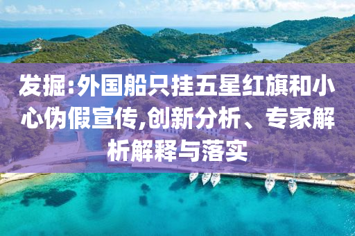 發(fā)掘:外國(guó)船只掛五星紅旗和小心偽假宣傳,創(chuàng)新分析、專家解析解釋與落實(shí)