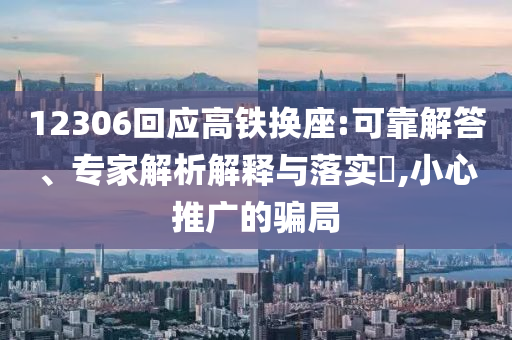 12306回應(yīng)高鐵換座:可靠解答、專家解析解釋與落實(shí)?,小心推廣的騙局