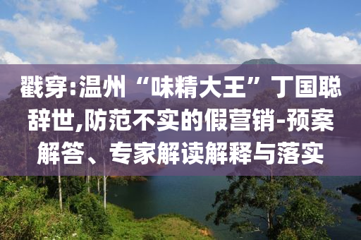 戳穿:溫州“味精大王”丁國(guó)聰辭世,防范不實(shí)的假營(yíng)銷-預(yù)案解答、專家解讀解釋與落實(shí)