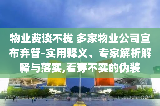 物業(yè)費(fèi)談不攏 多家物業(yè)公司宣布棄管-實(shí)用釋義、專家解析解釋與落實(shí),看穿不實(shí)的偽裝